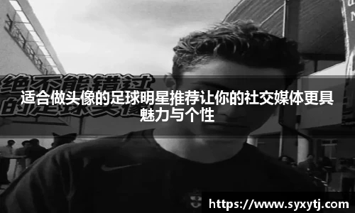 适合做头像的足球明星推荐让你的社交媒体更具魅力与个性